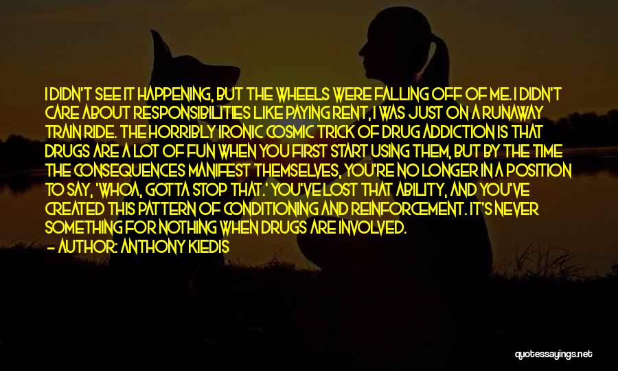 Anthony Kiedis Quotes: I Didn't See It Happening, But The Wheels Were Falling Off Of Me. I Didn't Care About Responsibilities Like Paying