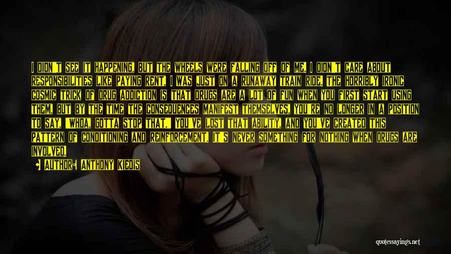 Anthony Kiedis Quotes: I Didn't See It Happening, But The Wheels Were Falling Off Of Me. I Didn't Care About Responsibilities Like Paying