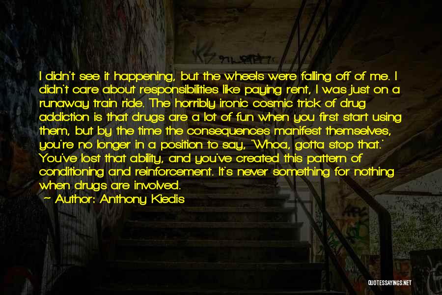 Anthony Kiedis Quotes: I Didn't See It Happening, But The Wheels Were Falling Off Of Me. I Didn't Care About Responsibilities Like Paying