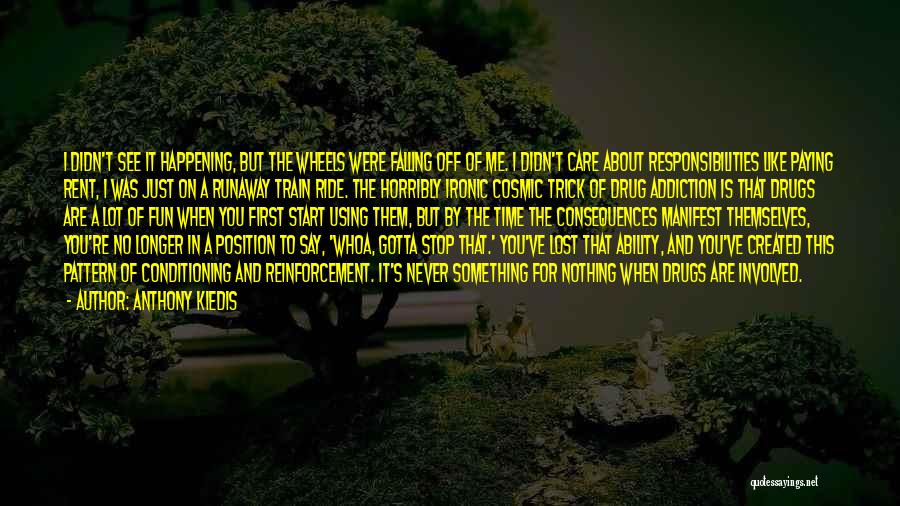 Anthony Kiedis Quotes: I Didn't See It Happening, But The Wheels Were Falling Off Of Me. I Didn't Care About Responsibilities Like Paying