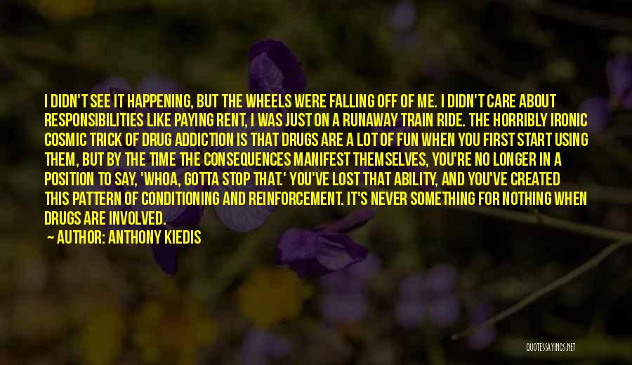 Anthony Kiedis Quotes: I Didn't See It Happening, But The Wheels Were Falling Off Of Me. I Didn't Care About Responsibilities Like Paying