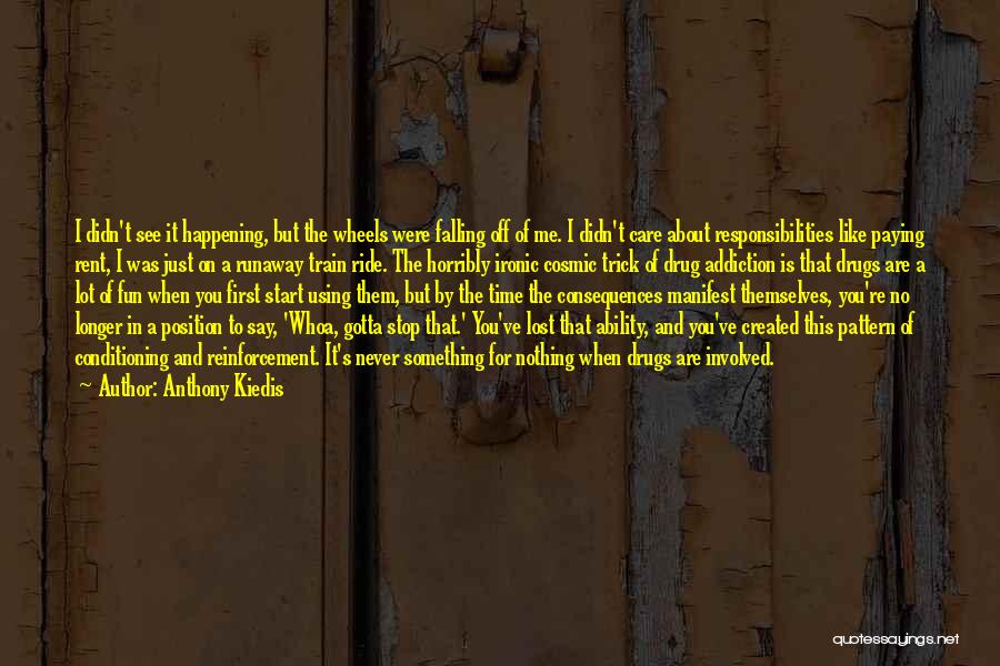 Anthony Kiedis Quotes: I Didn't See It Happening, But The Wheels Were Falling Off Of Me. I Didn't Care About Responsibilities Like Paying