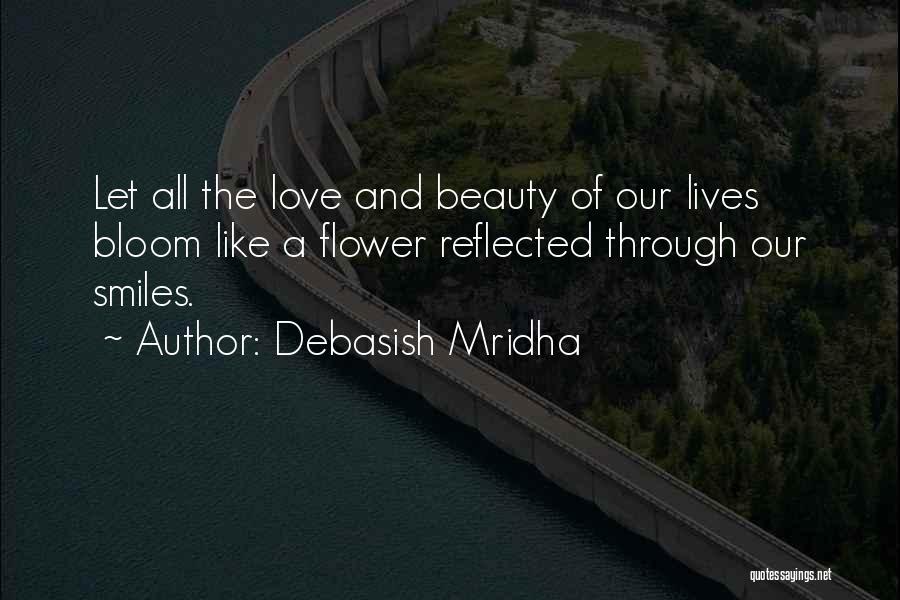 Debasish Mridha Quotes: Let All The Love And Beauty Of Our Lives Bloom Like A Flower Reflected Through Our Smiles.