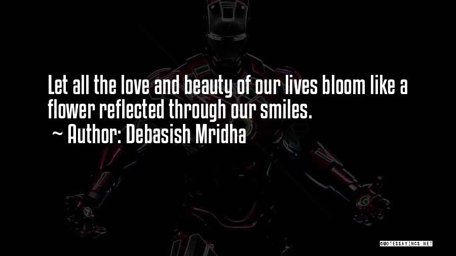 Debasish Mridha Quotes: Let All The Love And Beauty Of Our Lives Bloom Like A Flower Reflected Through Our Smiles.