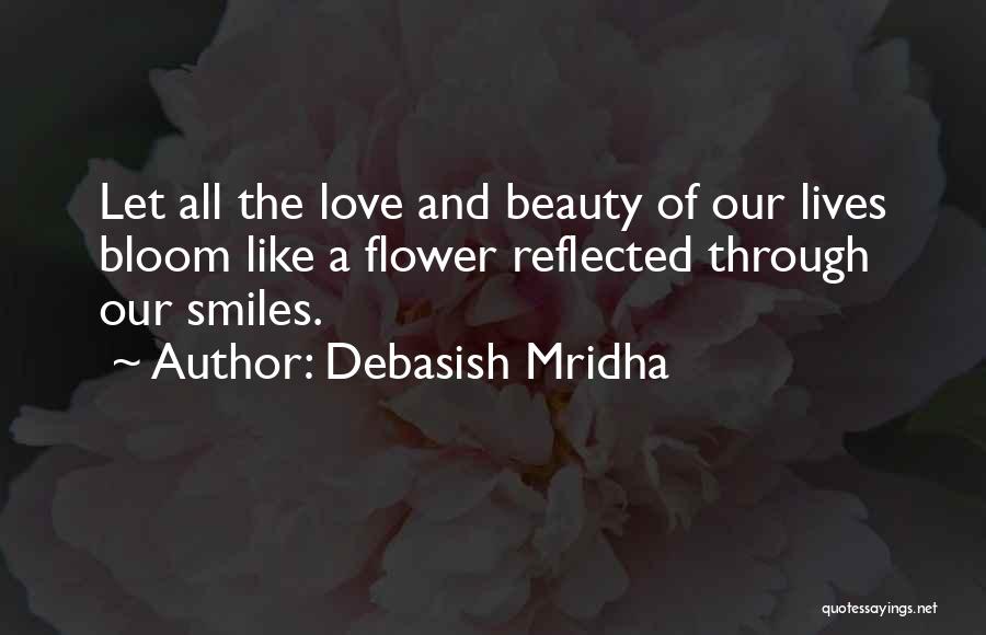 Debasish Mridha Quotes: Let All The Love And Beauty Of Our Lives Bloom Like A Flower Reflected Through Our Smiles.