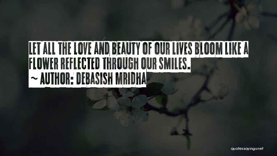 Debasish Mridha Quotes: Let All The Love And Beauty Of Our Lives Bloom Like A Flower Reflected Through Our Smiles.