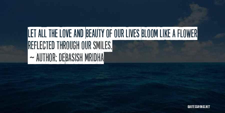 Debasish Mridha Quotes: Let All The Love And Beauty Of Our Lives Bloom Like A Flower Reflected Through Our Smiles.