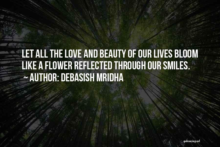 Debasish Mridha Quotes: Let All The Love And Beauty Of Our Lives Bloom Like A Flower Reflected Through Our Smiles.