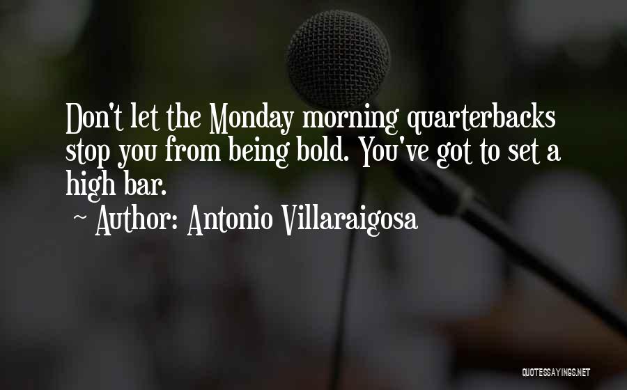 Antonio Villaraigosa Quotes: Don't Let The Monday Morning Quarterbacks Stop You From Being Bold. You've Got To Set A High Bar.