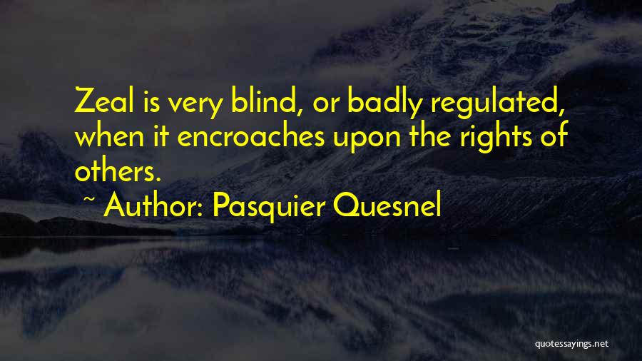 Pasquier Quesnel Quotes: Zeal Is Very Blind, Or Badly Regulated, When It Encroaches Upon The Rights Of Others.