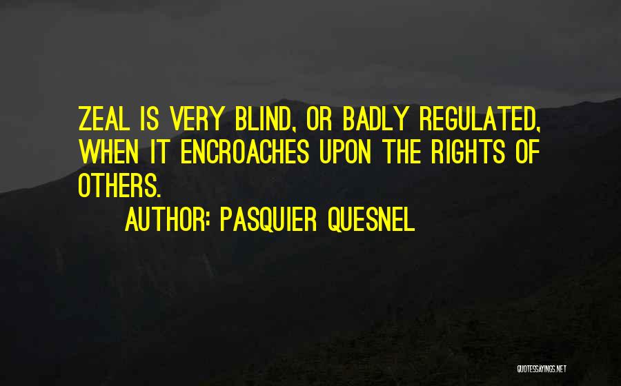 Pasquier Quesnel Quotes: Zeal Is Very Blind, Or Badly Regulated, When It Encroaches Upon The Rights Of Others.