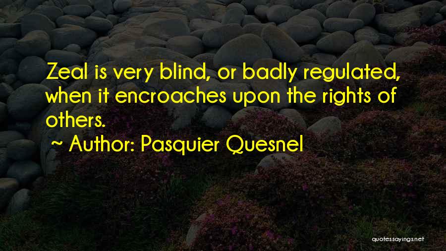 Pasquier Quesnel Quotes: Zeal Is Very Blind, Or Badly Regulated, When It Encroaches Upon The Rights Of Others.