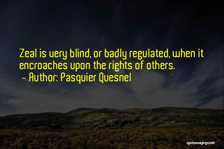 Pasquier Quesnel Quotes: Zeal Is Very Blind, Or Badly Regulated, When It Encroaches Upon The Rights Of Others.
