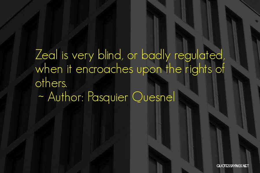 Pasquier Quesnel Quotes: Zeal Is Very Blind, Or Badly Regulated, When It Encroaches Upon The Rights Of Others.