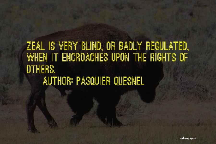 Pasquier Quesnel Quotes: Zeal Is Very Blind, Or Badly Regulated, When It Encroaches Upon The Rights Of Others.