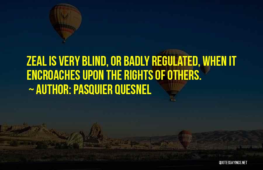Pasquier Quesnel Quotes: Zeal Is Very Blind, Or Badly Regulated, When It Encroaches Upon The Rights Of Others.
