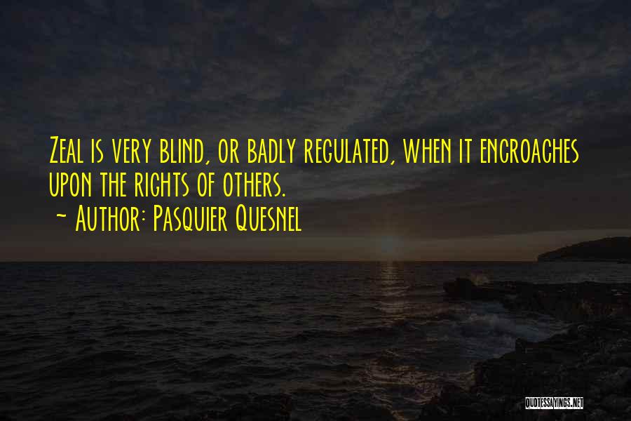 Pasquier Quesnel Quotes: Zeal Is Very Blind, Or Badly Regulated, When It Encroaches Upon The Rights Of Others.