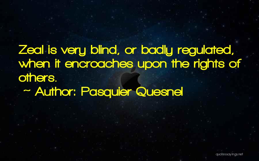 Pasquier Quesnel Quotes: Zeal Is Very Blind, Or Badly Regulated, When It Encroaches Upon The Rights Of Others.