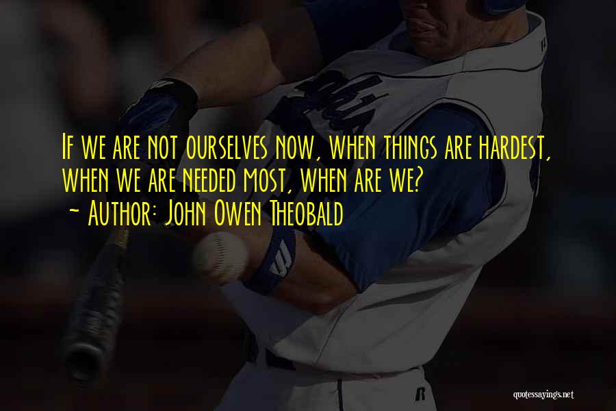 John Owen Theobald Quotes: If We Are Not Ourselves Now, When Things Are Hardest, When We Are Needed Most, When Are We?