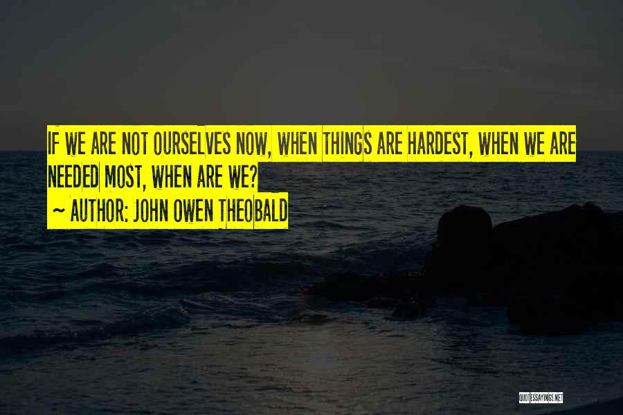 John Owen Theobald Quotes: If We Are Not Ourselves Now, When Things Are Hardest, When We Are Needed Most, When Are We?