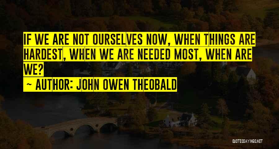 John Owen Theobald Quotes: If We Are Not Ourselves Now, When Things Are Hardest, When We Are Needed Most, When Are We?