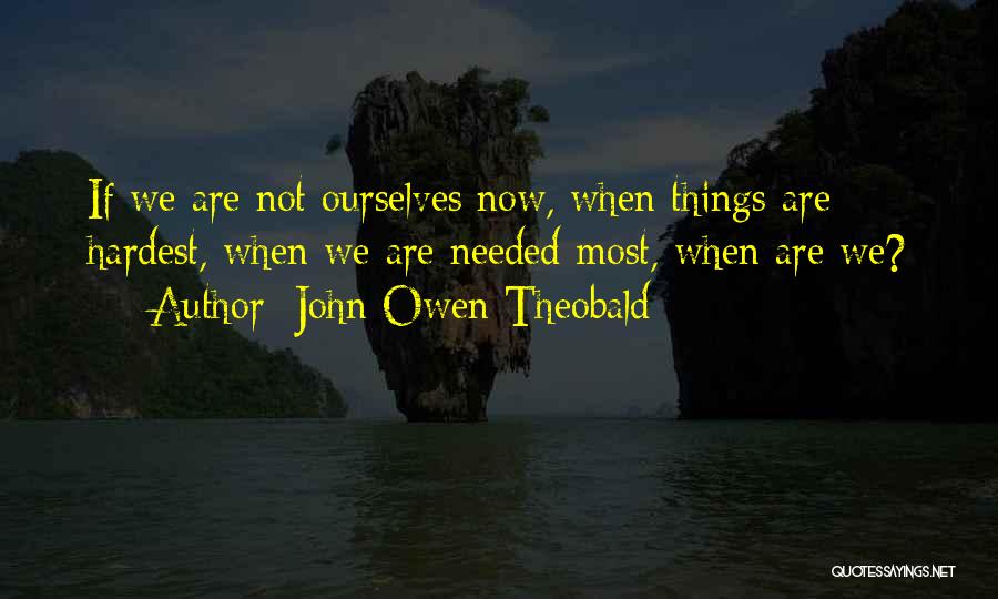 John Owen Theobald Quotes: If We Are Not Ourselves Now, When Things Are Hardest, When We Are Needed Most, When Are We?