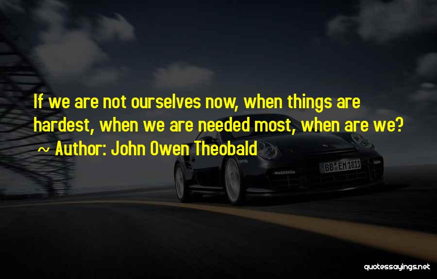 John Owen Theobald Quotes: If We Are Not Ourselves Now, When Things Are Hardest, When We Are Needed Most, When Are We?