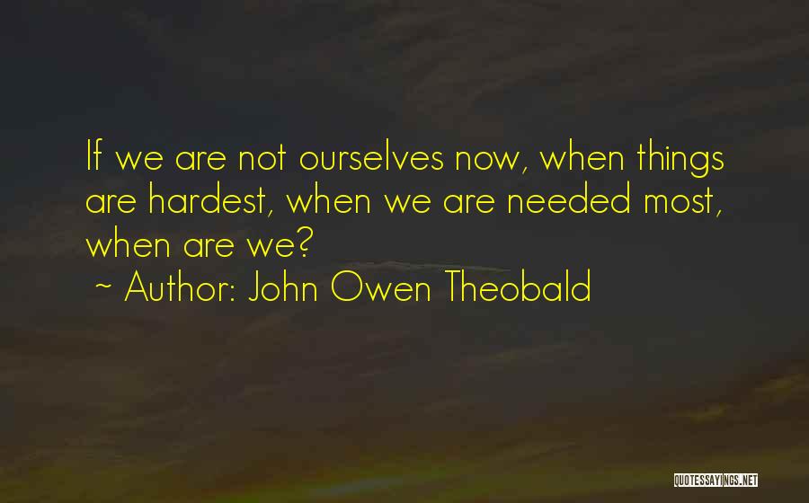 John Owen Theobald Quotes: If We Are Not Ourselves Now, When Things Are Hardest, When We Are Needed Most, When Are We?