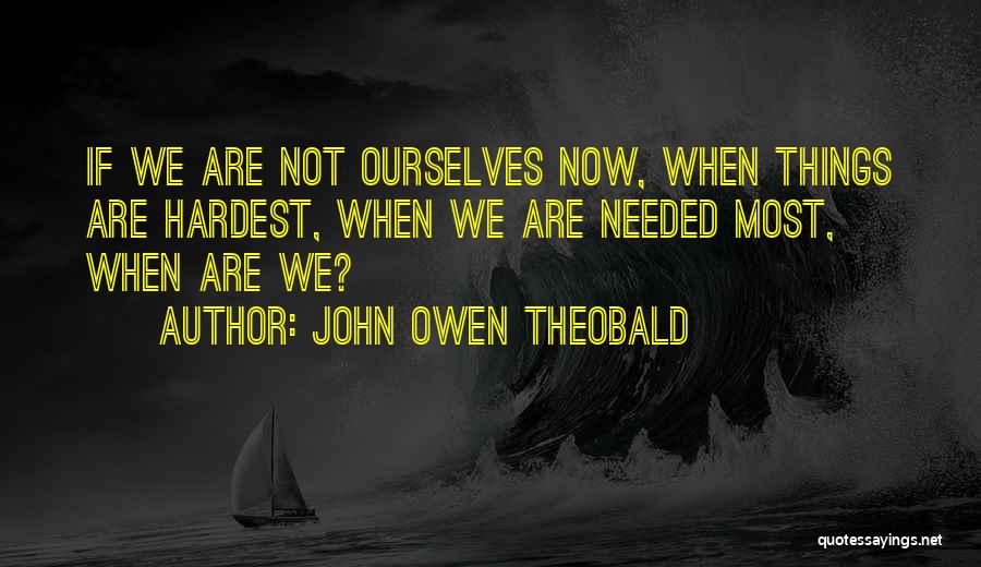 John Owen Theobald Quotes: If We Are Not Ourselves Now, When Things Are Hardest, When We Are Needed Most, When Are We?