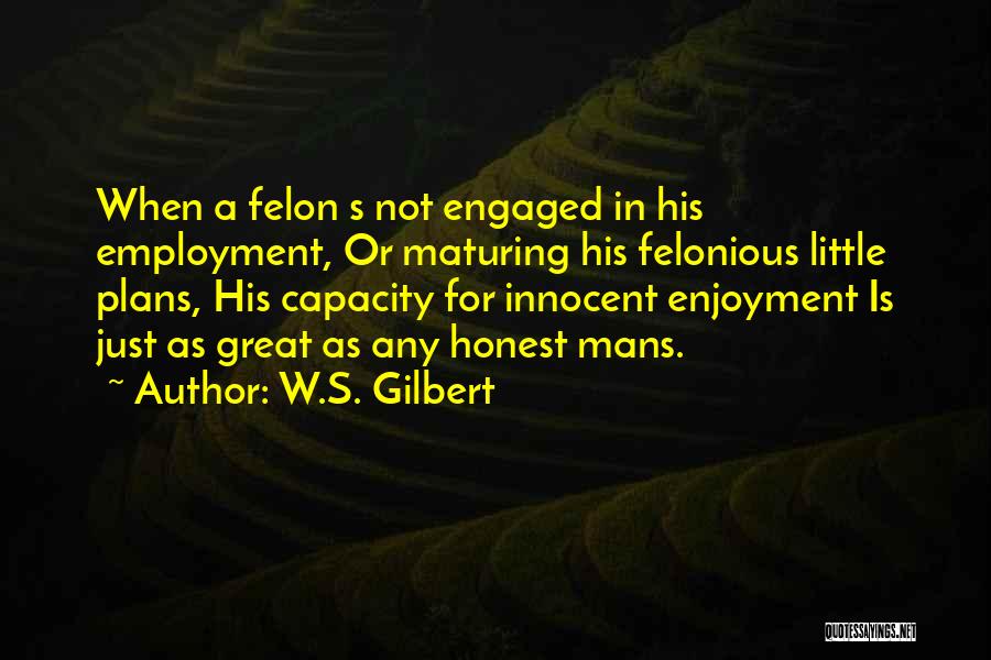 W.S. Gilbert Quotes: When A Felon S Not Engaged In His Employment, Or Maturing His Felonious Little Plans, His Capacity For Innocent Enjoyment
