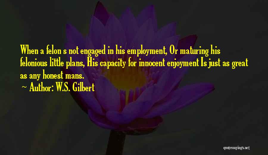 W.S. Gilbert Quotes: When A Felon S Not Engaged In His Employment, Or Maturing His Felonious Little Plans, His Capacity For Innocent Enjoyment