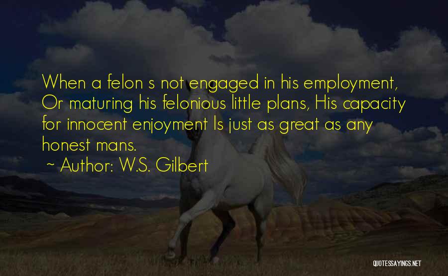 W.S. Gilbert Quotes: When A Felon S Not Engaged In His Employment, Or Maturing His Felonious Little Plans, His Capacity For Innocent Enjoyment