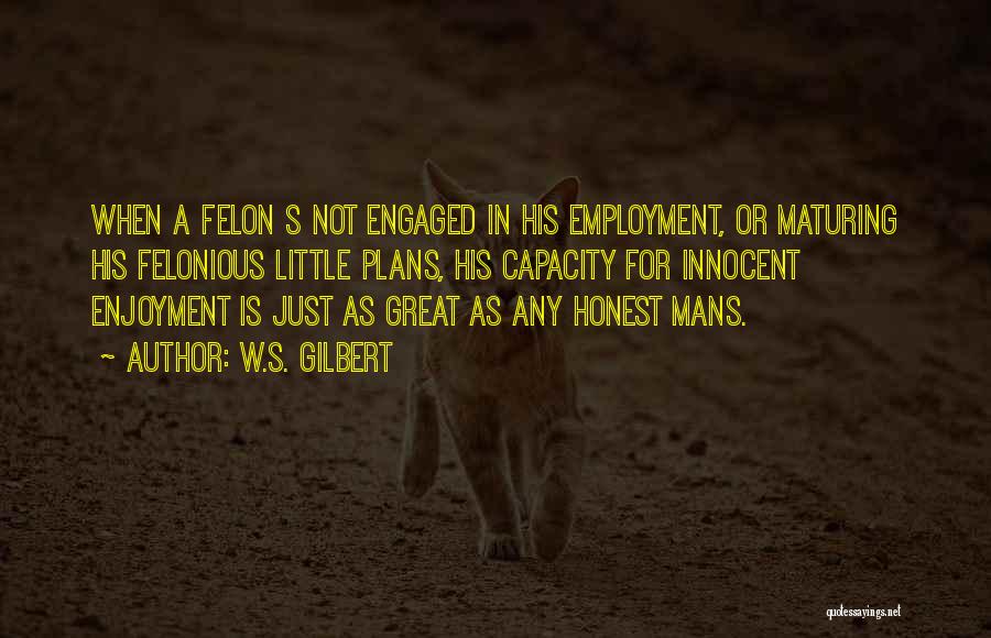 W.S. Gilbert Quotes: When A Felon S Not Engaged In His Employment, Or Maturing His Felonious Little Plans, His Capacity For Innocent Enjoyment