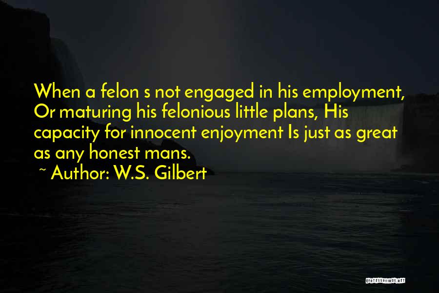 W.S. Gilbert Quotes: When A Felon S Not Engaged In His Employment, Or Maturing His Felonious Little Plans, His Capacity For Innocent Enjoyment