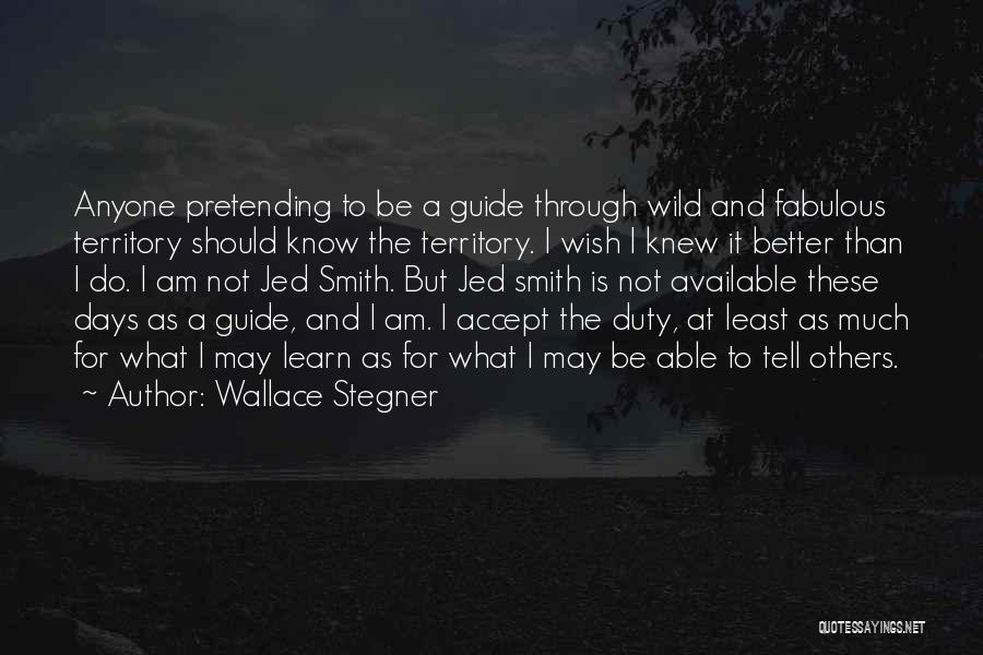Wallace Stegner Quotes: Anyone Pretending To Be A Guide Through Wild And Fabulous Territory Should Know The Territory. I Wish I Knew It