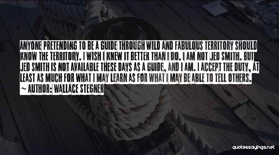 Wallace Stegner Quotes: Anyone Pretending To Be A Guide Through Wild And Fabulous Territory Should Know The Territory. I Wish I Knew It