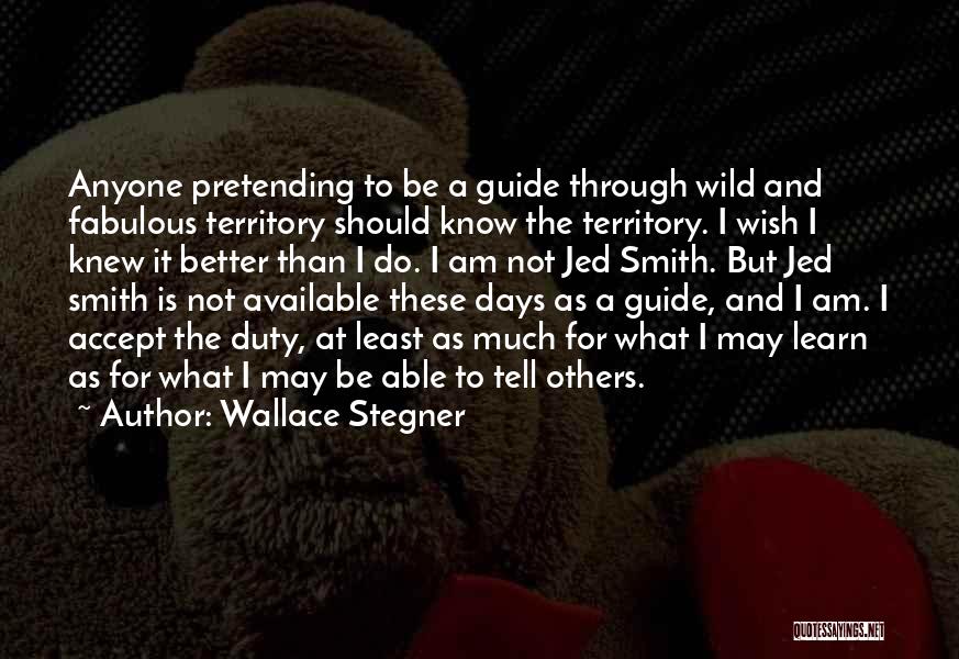 Wallace Stegner Quotes: Anyone Pretending To Be A Guide Through Wild And Fabulous Territory Should Know The Territory. I Wish I Knew It