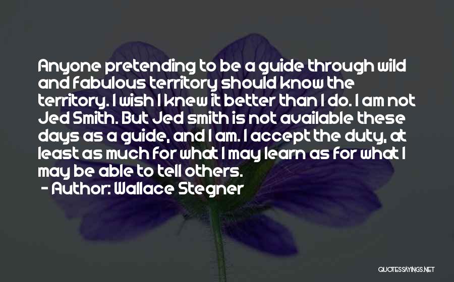 Wallace Stegner Quotes: Anyone Pretending To Be A Guide Through Wild And Fabulous Territory Should Know The Territory. I Wish I Knew It
