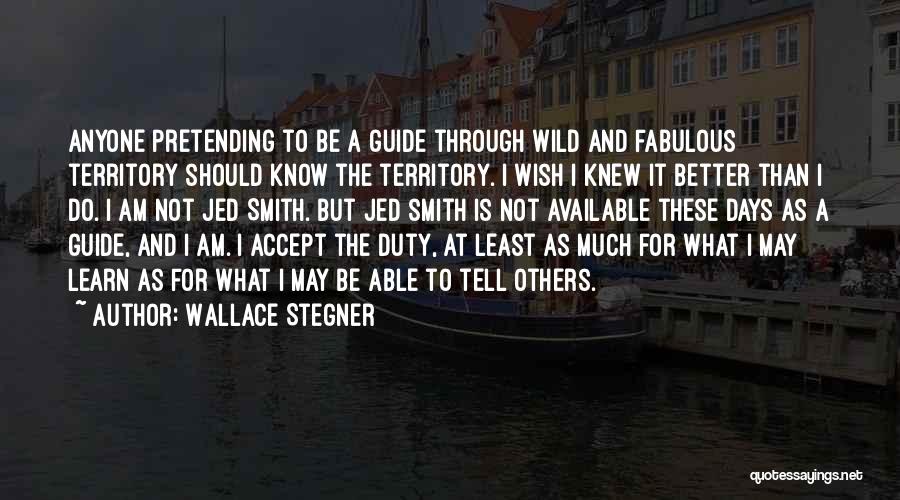 Wallace Stegner Quotes: Anyone Pretending To Be A Guide Through Wild And Fabulous Territory Should Know The Territory. I Wish I Knew It