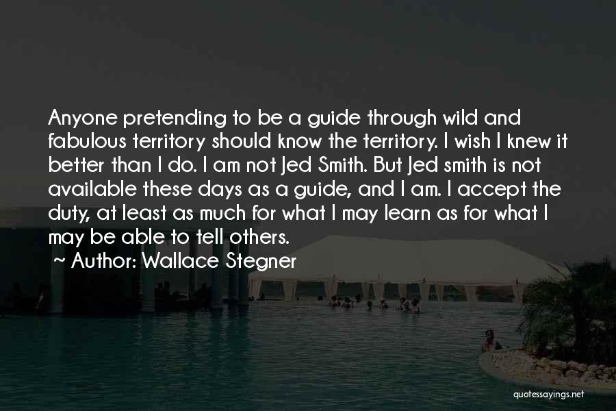 Wallace Stegner Quotes: Anyone Pretending To Be A Guide Through Wild And Fabulous Territory Should Know The Territory. I Wish I Knew It