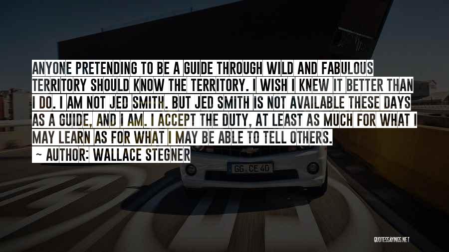Wallace Stegner Quotes: Anyone Pretending To Be A Guide Through Wild And Fabulous Territory Should Know The Territory. I Wish I Knew It