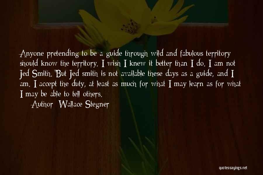 Wallace Stegner Quotes: Anyone Pretending To Be A Guide Through Wild And Fabulous Territory Should Know The Territory. I Wish I Knew It