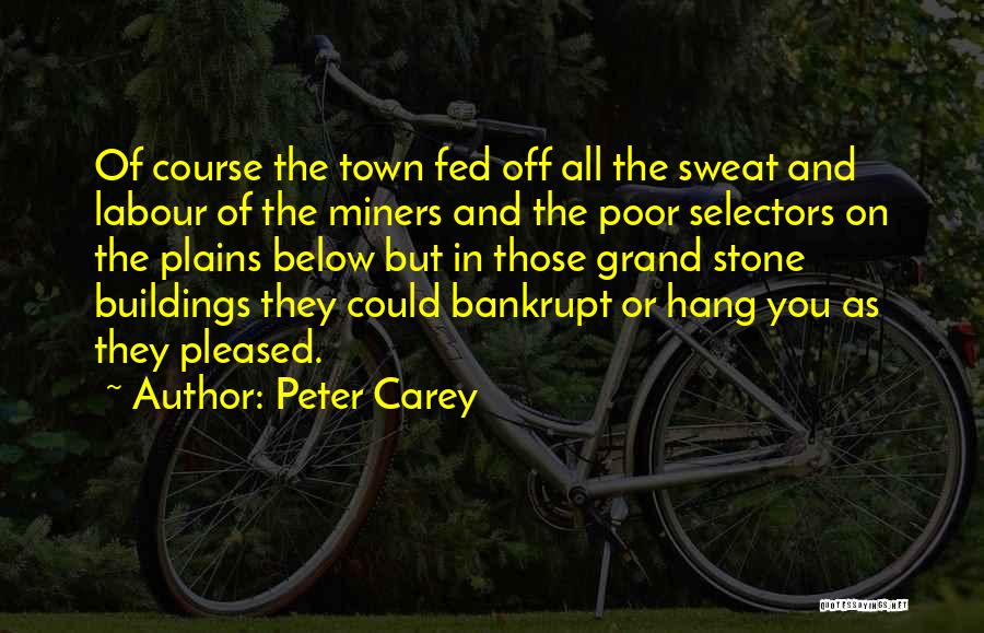 Peter Carey Quotes: Of Course The Town Fed Off All The Sweat And Labour Of The Miners And The Poor Selectors On The