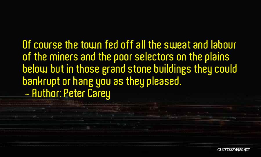 Peter Carey Quotes: Of Course The Town Fed Off All The Sweat And Labour Of The Miners And The Poor Selectors On The