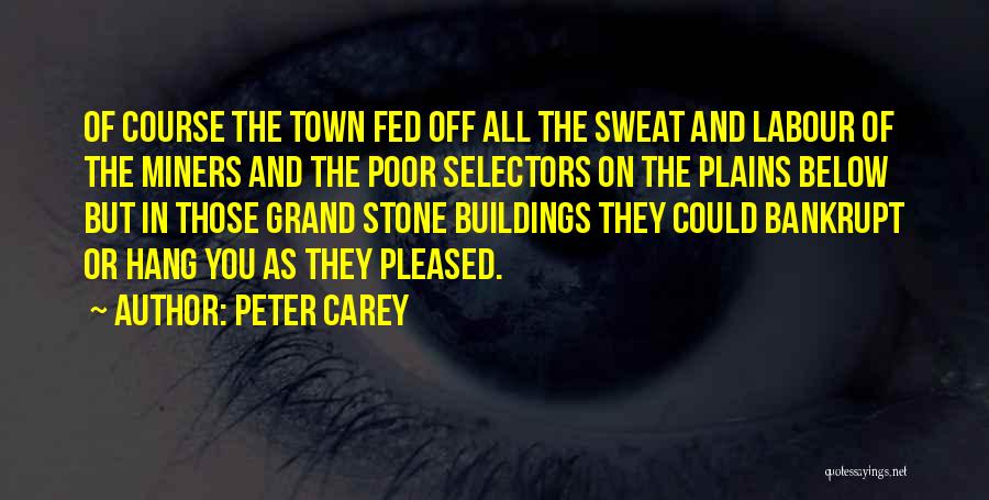 Peter Carey Quotes: Of Course The Town Fed Off All The Sweat And Labour Of The Miners And The Poor Selectors On The