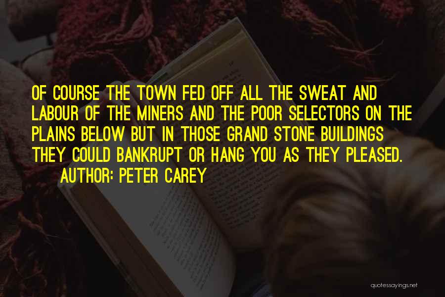 Peter Carey Quotes: Of Course The Town Fed Off All The Sweat And Labour Of The Miners And The Poor Selectors On The