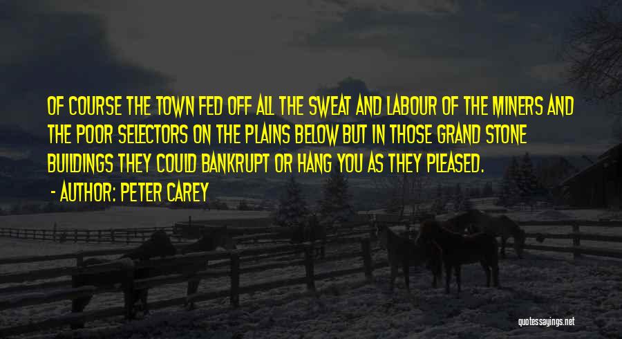 Peter Carey Quotes: Of Course The Town Fed Off All The Sweat And Labour Of The Miners And The Poor Selectors On The