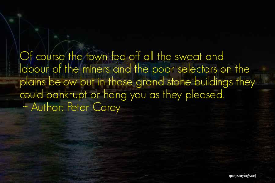 Peter Carey Quotes: Of Course The Town Fed Off All The Sweat And Labour Of The Miners And The Poor Selectors On The