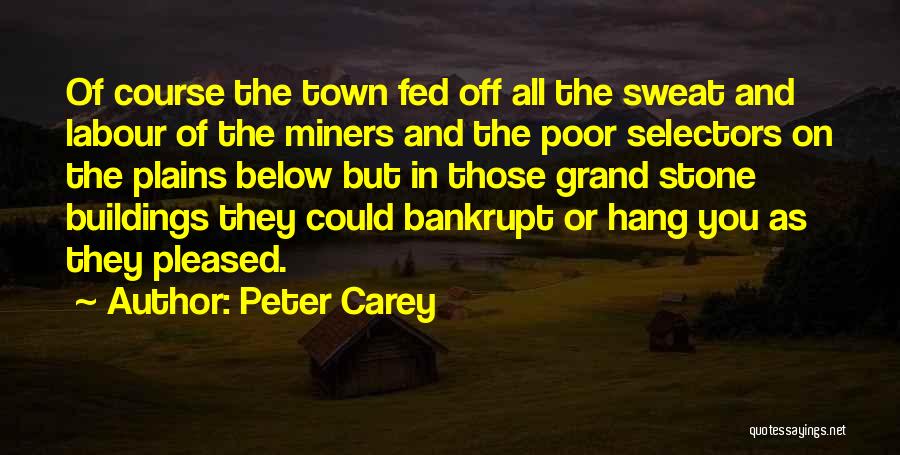Peter Carey Quotes: Of Course The Town Fed Off All The Sweat And Labour Of The Miners And The Poor Selectors On The