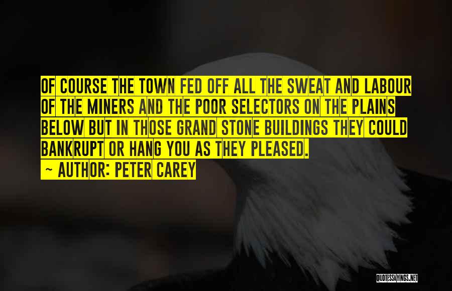 Peter Carey Quotes: Of Course The Town Fed Off All The Sweat And Labour Of The Miners And The Poor Selectors On The